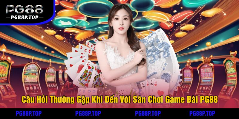 Câu Hỏi Thường Gặp Khi Đến Với Sân Chơi Game Bài PG88